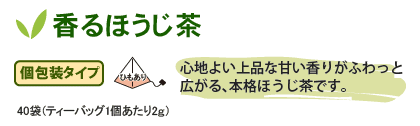 香るほうじ茶個包装タイプ40袋
心地よい上品な甘い香りがふわっと広がる、本格ほうじ茶です。