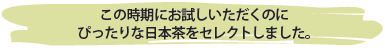 この時期にお試しいただくのに
ぴったりな日本茶をセレクトしました。