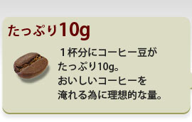 たっぷり10g 1杯分にコーヒー豆がたっぷり10g。おいしいコーヒーを淹れる為に理想的な量。