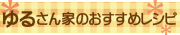 ゆるさん家のおすすめシピ