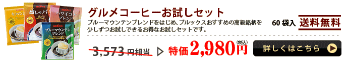 グルメコーヒーお試しセット

ブルーマウンテンブレンドをはじめ、ブルックスおすすめの高級銘柄を
少しずつお試しできるお得なお試しセットです。

60袋入 送料無料 特価 2,980円（税込）

