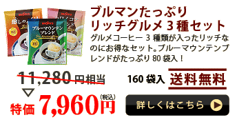 ブルマンたっぷりリッチグルメ3種セット
グルメコーヒー3種類が入ったリッチなのにお得なセット。ブルーマウンテンブレンドがたっぷり80袋入！
160袋入 送料無料

特価 7,960円（税込）

