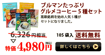 ブルマンたっぷり
グルメコーヒー5種セット

高級銘柄を始め人気5種がセットになりました。
105袋入 送料無料

特価 4,980円（税込）詳しくはこちら
