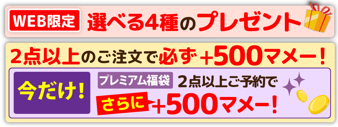 WEB限定 選べる4種のプレゼント 2点以上のご注文で必ず+500マメー! 今だけ!プレミアム福袋2点以上ご予約でさらに+500マメー!