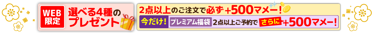 WEB限定 選べる4種のプレゼント 2点以上のご注文で必ず+500マメー! 今だけ!プレミアム福袋2点以上ご予約でさらに+500マメー!