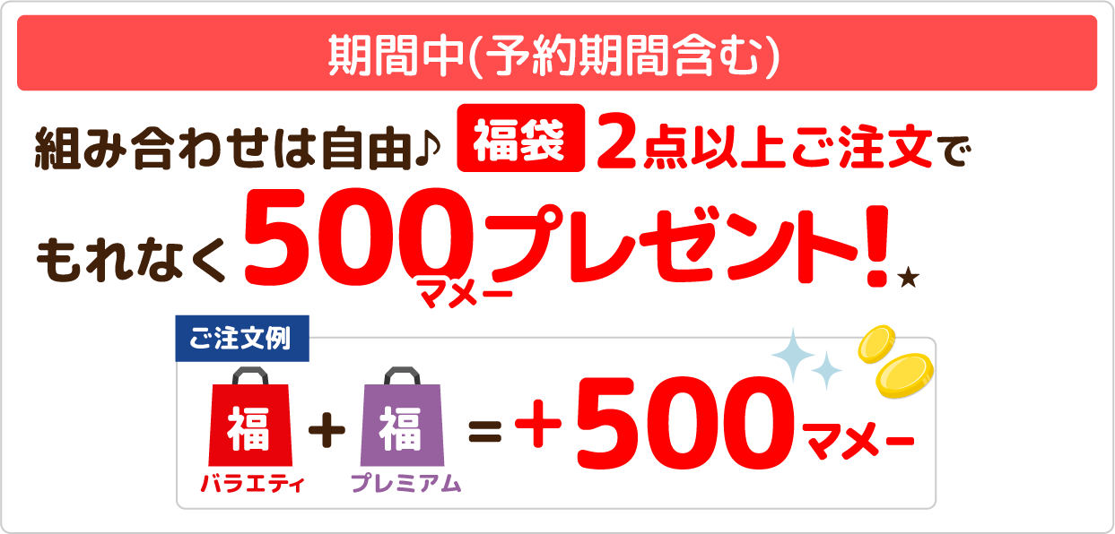 期間中(予約期間含む) 組み合わせは自由♪福袋2点以上ご注文でもれなく500マメープレゼント!★【ご注文例】バラエティ福袋＋プレミアム福袋＝+500マメー