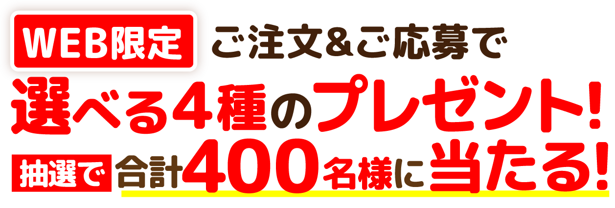 WEB限定ご注文&ご応募で選べる4種のプレゼント!抽選で合計400名様に当たる!