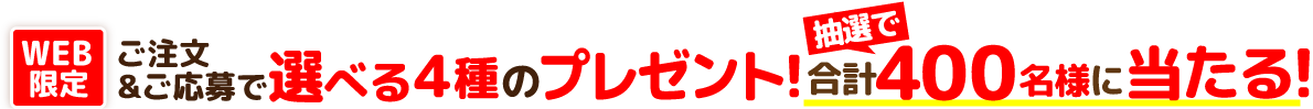WEB限定ご注文&ご応募で選べる4種のプレゼント!抽選で合計400名様に当たる!