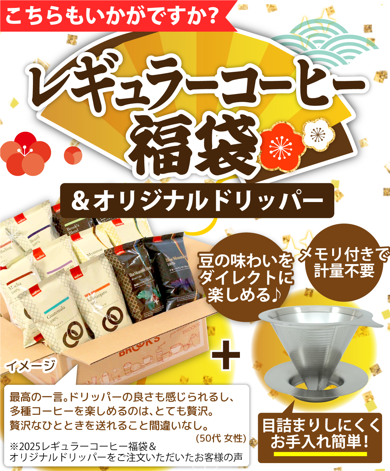 こちらもいかがですか？ レギュラーコーヒー福袋&オリジナルドリッパー 豆の味わいをダイレクトに楽しめる♪ メモリ付きで計量不要 目詰まりしにくくお手入れ簡単!最高の一言｡ドリッパーの良さも感じられるし､多種コーヒーを楽しめるのは､とても贅沢｡贅沢なひとときを送れること間違いなし｡(50代 女性)※2025レギュラーコーヒー福袋＆オリジナルドリッパーをご注文いただいたお客様の声