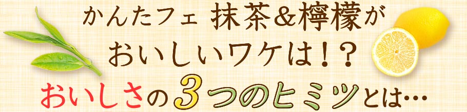 かんたフェ 抹茶＆檸檬(レモン)がおいしいワケは!？おいしさの3つのヒミツとは…