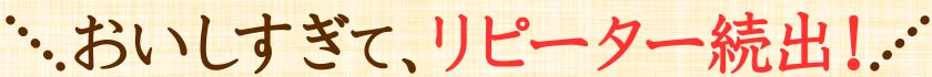 おいしすぎて、リピーター続出！