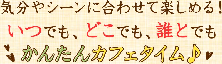 気分やシーンに合わせて楽しめる！いつでも、どこでも、誰とでも かんたんカフェタイム♪