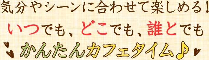 気分やシーンに合わせて楽しめる！いつでも、どこでも、誰とでも かんたんカフェタイム♪