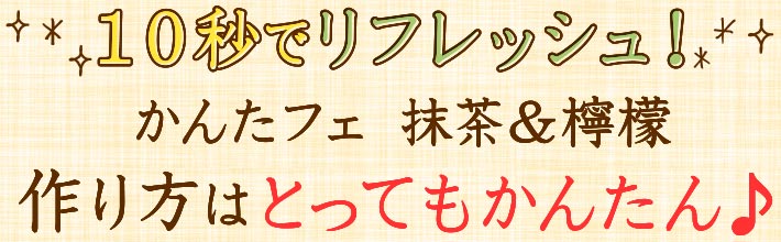 10秒でリフレッシュ！かんたフェ 抹茶＆檸檬 作り方はとってもかんたん♪