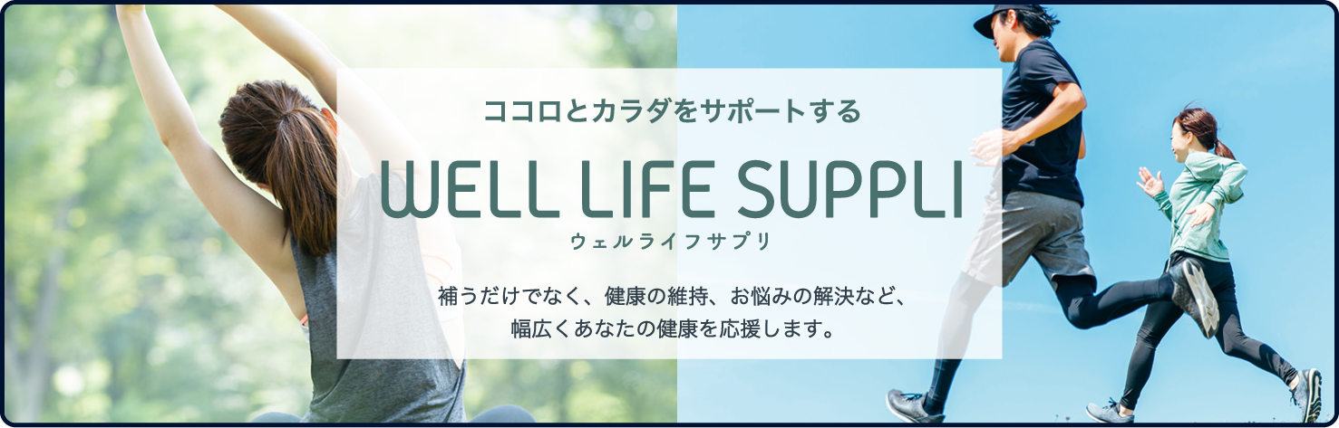ココロとカラダをサポートする WELL LIFE SUPPLIウェルライフサプリ 補うだけでなく、健康の維持、お悩みの解決など、幅広くあなたの健康を応援します。