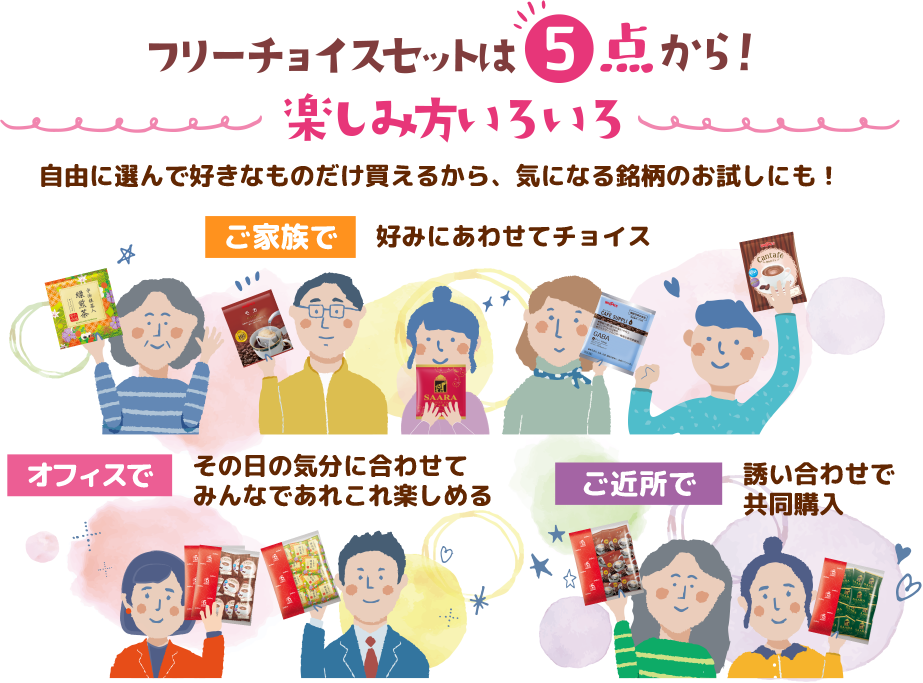 フリーチョイスセットは5点から！楽しみ方いろいろ 自由に選んで好きなものだけ買えるから、気になる銘柄のお試しにも！ご家族で好みにあわせてチョイス オフィスでその日の気分に合わせてみんなであれこれ楽しめる ご近所で誘い合わせで共同購入