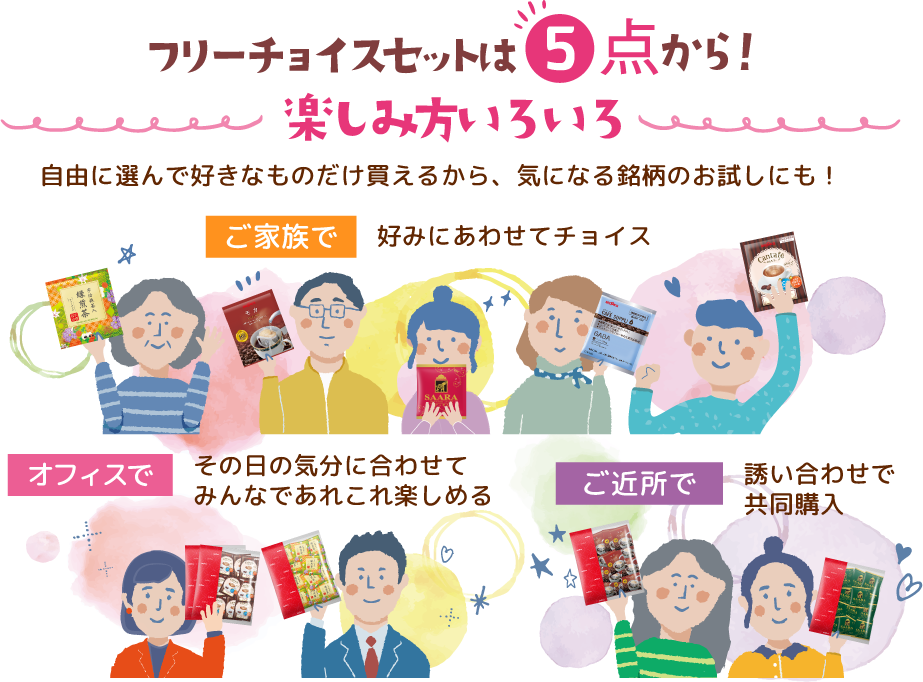 フリーチョイスセットは5点から！楽しみ方いろいろ 自由に選んで好きなものだけ買えるから、気になる銘柄のお試しにも！ご家族で好みにあわせてチョイス オフィスでその日の気分に合わせてみんなであれこれ楽しめる ご近所で誘い合わせで共同購入