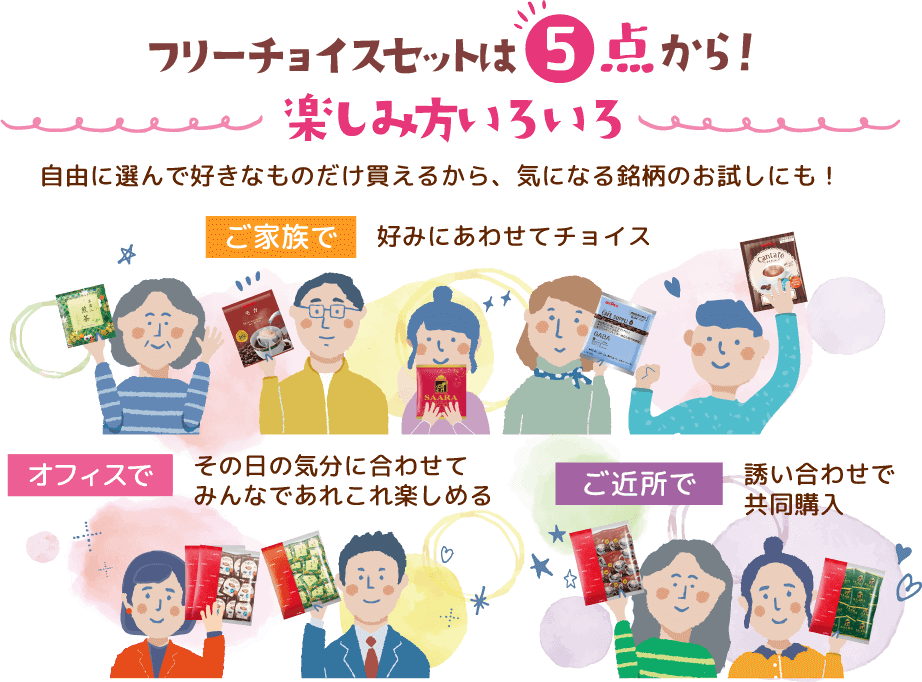 フリーチョイスセットは5点から！楽しみ方いろいろ 自由に選んで好きなものだけ買えるから、気になる銘柄のお試しにも！ご家族で好みにあわせてチョイス オフィスでその日の気分に合わせてみんなであれこれ楽しめる ご近所で誘い合わせで共同購入