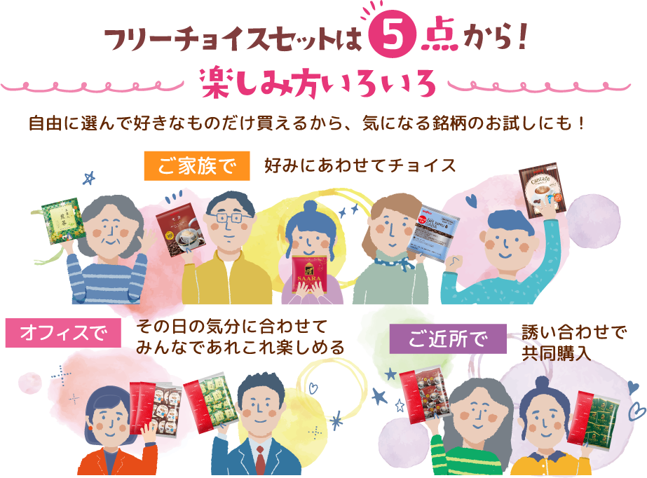 フリーチョイスセットは5点から！楽しみ方いろいろ 自由に選んで好きなものだけ買えるから、気になる銘柄のお試しにも！ご家族で好みにあわせてチョイス オフィスでその日の気分に合わせてみんなであれこれ楽しめる ご近所で誘い合わせで共同購入