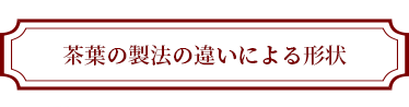 茶葉の製法の違いによる形状