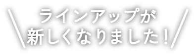 ラインアップが新しくなりました！