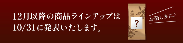 12月以降の商品ラインアップは10/31に発表いたします。お楽しみに♪