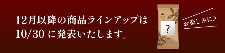 12月以降の商品ラインアップは10/30に発表いたします。お楽しみに♪