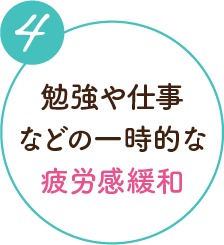 4 勉強や仕事などの一時的な疲労感緩和