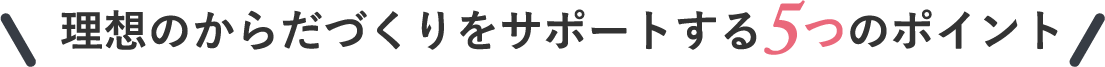 理想のからだづくりをサポートする5つのポイント