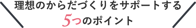 理想のからだづくりをサポートする5つのポイント