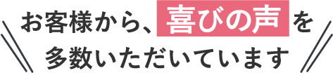 お客様から、喜びの声を多数いただいています