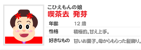 こひえもんの娘 喫茶去 発芽 年齢12歳 性格 積極的。甘え上手。好きなもの 甘いお菓子。母からもらった髪飾り。