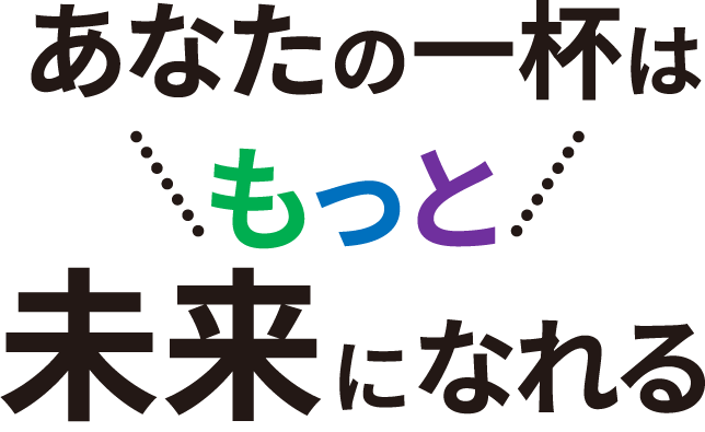 あなたの一杯はもっと未来になれる