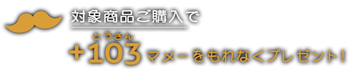 対象商品ご購入で+103(とうさん)マメーをもれなくプレゼント!