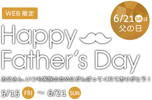 WEB限定 Happy Father’s Day お父さん、いつも家族のためにがんばってくれてありがとう!5/15(FRI)~6/21(SUN)