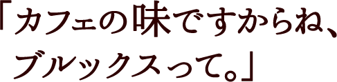 ｢カフェの味ですからね、ブルックスって。｣