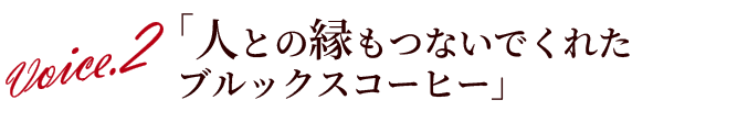 Voice.2 ｢人との縁もつないでくれたブルックスコーヒー｣