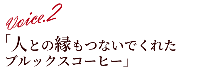 Voice.2 ｢人との縁もつないでくれたブルックスコーヒー｣