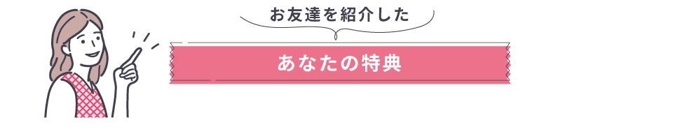 お友達を紹介したあなたの特典