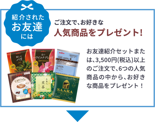 紹介されたお友達には ご注文で、お好きな人気商品をプレゼント!お友達紹介セットまたは、3,500円(税込)以上のご注文で、6つの人気商品の中から、お好きな商品をプレゼント！