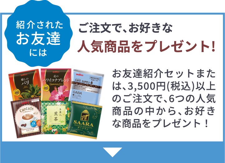 紹介されたお友達には ご注文で、お好きな人気商品をプレゼント!お友達紹介セットまたは、3,500円(税込)以上のご注文で、6つの人気商品の中から、お好きな商品をプレゼント！