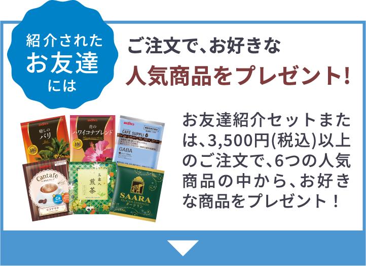 紹介されたお友達には ご注文で、お好きな人気商品をプレゼント!お友達紹介セットまたは、3,500円(税込)以上のご注文で、6つの人気商品の中から、お好きな商品をプレゼント！