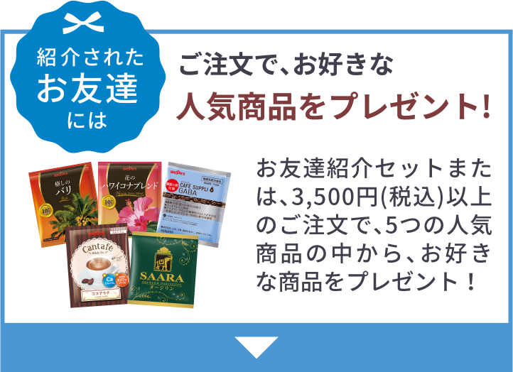 紹介されたお友達には ご注文で､お好きな人気商品をプレゼント!お友達紹介セットまたは､3,500円(税込)以上のご注文で､5つの人気商品の中から､お好きな商品をプレゼント！