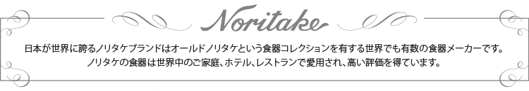 日本が世界に誇るノリタケブランドはオールドノリタケという食器コレクションを有する世界でも有数の食器メーカーです。ノリタケの食器は世界中のご家庭、ホテル、レストランで愛用され、高い評価を得ています。