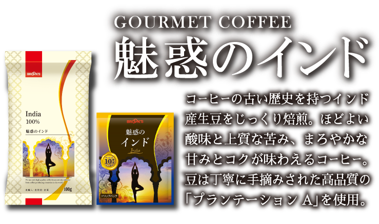 GOURMET COFFEE 魅惑のインド コーヒーの古い歴史を持つインド産生豆をじっくり焙煎。ほどよい酸味と上質な苦み、まろやかな甘みとコクが味わえるコーヒー。豆は丁寧に手摘みされた高品質の「プランテーションA」を使用。