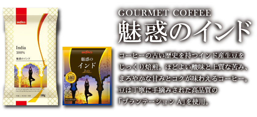 GOURMET COFFEE 魅惑のインド コーヒーの古い歴史を持つインド産生豆をじっくり焙煎。ほどよい酸味と上質な苦み、まろやかな甘みとコクが味わえるコーヒー。豆は丁寧に手摘みされた高品質の「プランテーションA」を使用。