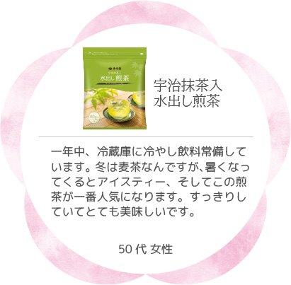 宇治抹茶入水出し煎茶 一年中、冷蔵庫に冷やし飲料常備しています。冬は麦茶なんですが、暑くなってくるとアイスティー、そしてこの煎茶が一番人気になります。すっきりしていてとても美味しいです。50代 女性