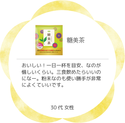 糖美茶 おいしい！一日一杯を目安、なのが惜しいくらい。三食飲めたらいいのになー。粉末なのも使い勝手が非常によくていいです。30代 女性
