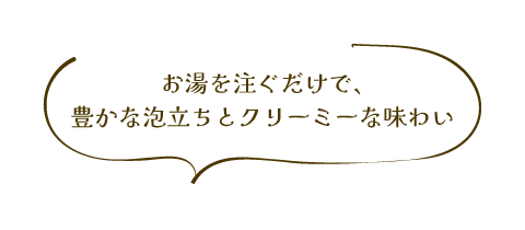 お湯を注ぐだけで、豊かな泡立ちとクリーミーな味わい
