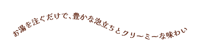 お湯を注ぐだけで、豊かな泡立ちとクリーミーな味わい